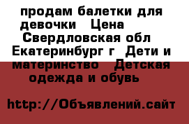 продам балетки для девочки › Цена ­ 400 - Свердловская обл., Екатеринбург г. Дети и материнство » Детская одежда и обувь   